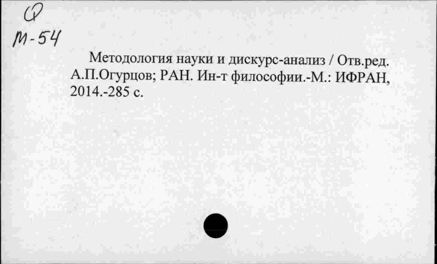 ﻿
Методология науки и дискурс-анализ / Отв.ред. А.П.Огурцов; РАН. Ин-т философии.-М.: ИФРАН, 2014.-285 с.